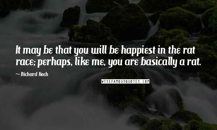 Richard Koch Quotes: It may be that you will be happiest in the rat race; perhaps, like me, you are basically a rat.