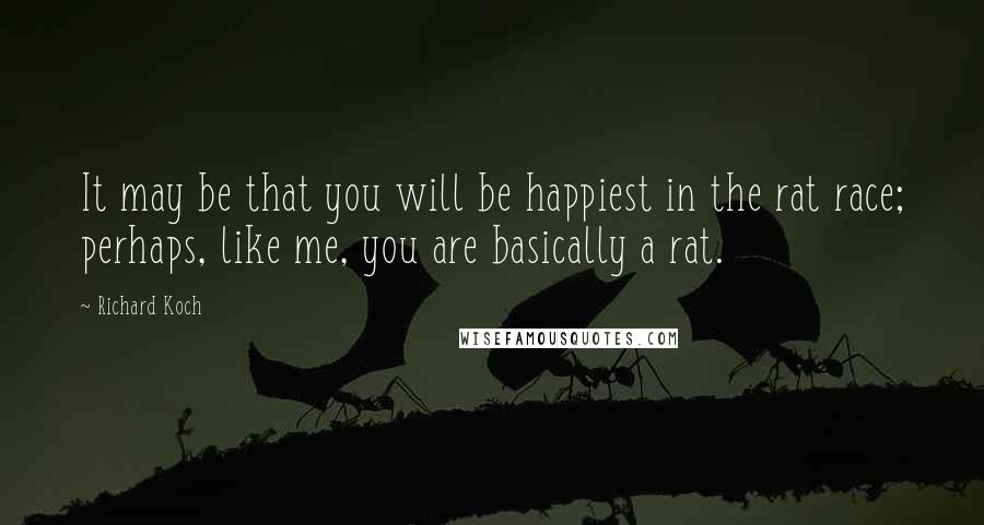 Richard Koch Quotes: It may be that you will be happiest in the rat race; perhaps, like me, you are basically a rat.