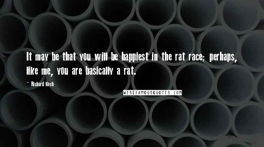 Richard Koch Quotes: It may be that you will be happiest in the rat race; perhaps, like me, you are basically a rat.