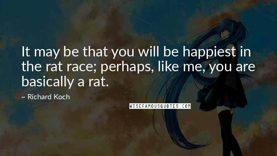 Richard Koch Quotes: It may be that you will be happiest in the rat race; perhaps, like me, you are basically a rat.