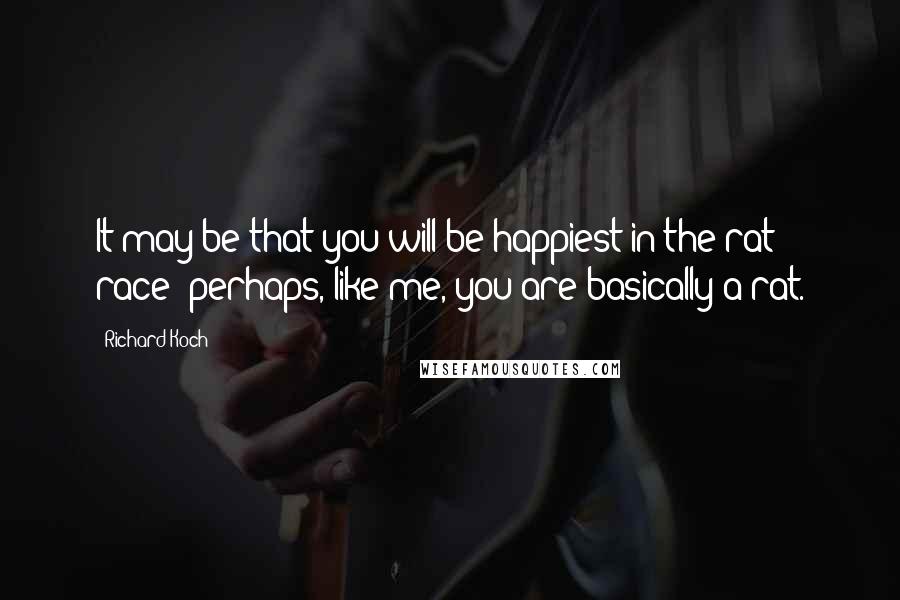 Richard Koch Quotes: It may be that you will be happiest in the rat race; perhaps, like me, you are basically a rat.