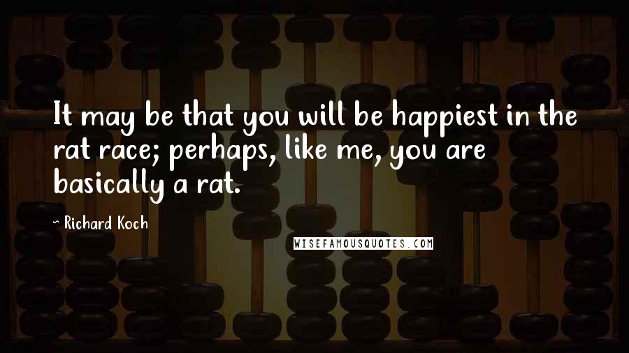 Richard Koch Quotes: It may be that you will be happiest in the rat race; perhaps, like me, you are basically a rat.