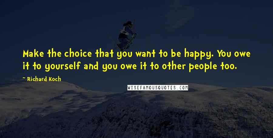 Richard Koch Quotes: Make the choice that you want to be happy. You owe it to yourself and you owe it to other people too.