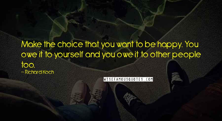 Richard Koch Quotes: Make the choice that you want to be happy. You owe it to yourself and you owe it to other people too.