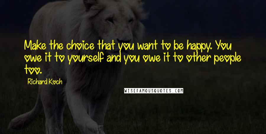 Richard Koch Quotes: Make the choice that you want to be happy. You owe it to yourself and you owe it to other people too.