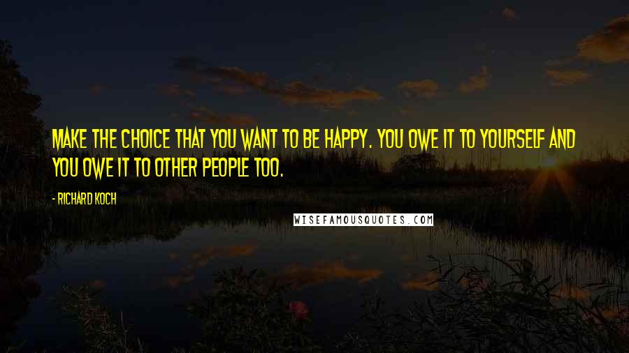 Richard Koch Quotes: Make the choice that you want to be happy. You owe it to yourself and you owe it to other people too.