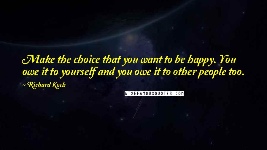 Richard Koch Quotes: Make the choice that you want to be happy. You owe it to yourself and you owe it to other people too.