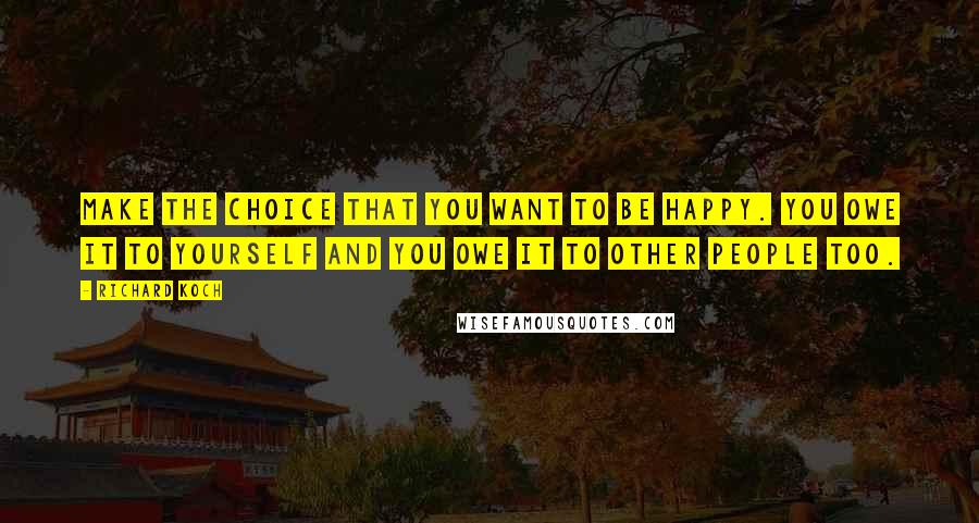 Richard Koch Quotes: Make the choice that you want to be happy. You owe it to yourself and you owe it to other people too.