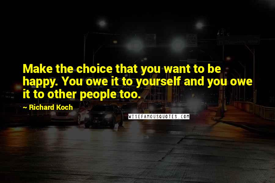 Richard Koch Quotes: Make the choice that you want to be happy. You owe it to yourself and you owe it to other people too.