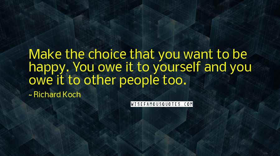 Richard Koch Quotes: Make the choice that you want to be happy. You owe it to yourself and you owe it to other people too.