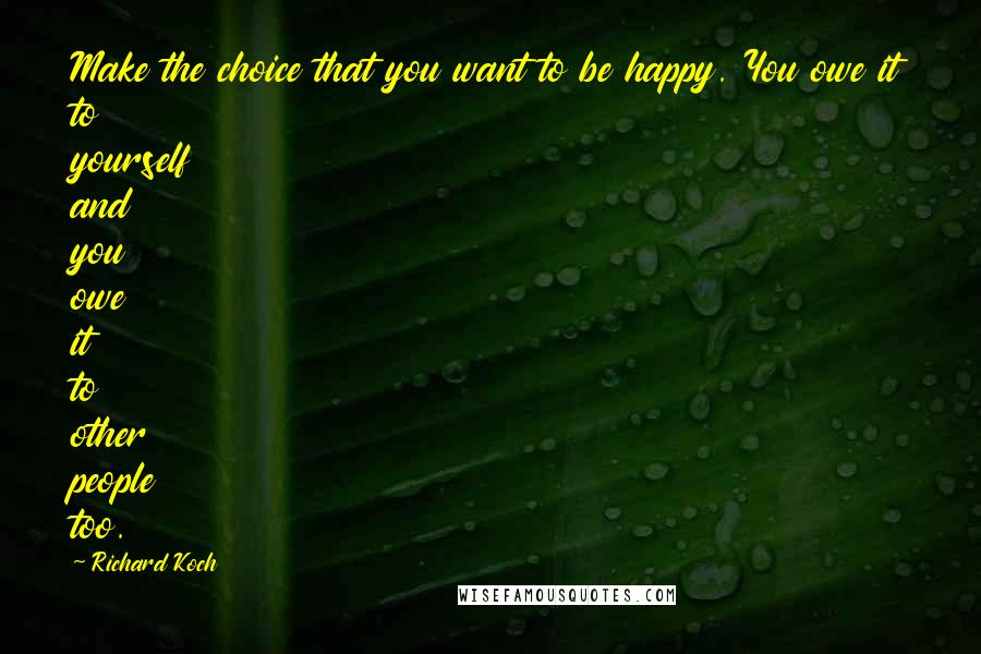 Richard Koch Quotes: Make the choice that you want to be happy. You owe it to yourself and you owe it to other people too.