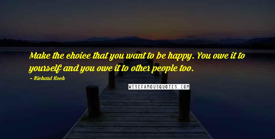 Richard Koch Quotes: Make the choice that you want to be happy. You owe it to yourself and you owe it to other people too.