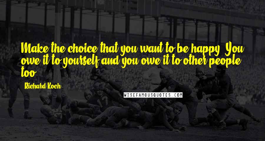 Richard Koch Quotes: Make the choice that you want to be happy. You owe it to yourself and you owe it to other people too.