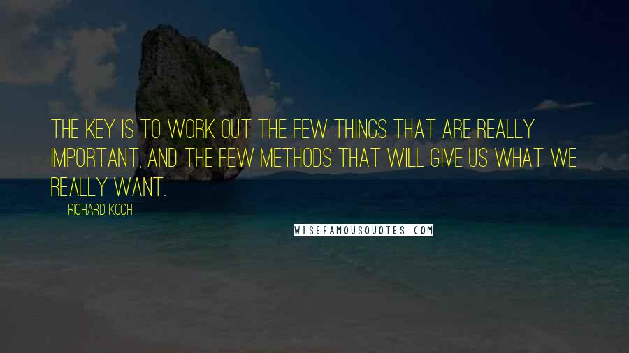 Richard Koch Quotes: The key is to work out the few things that are really important, and the few methods that will give us what we really want.