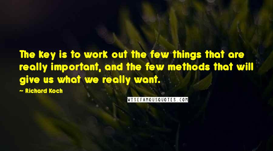 Richard Koch Quotes: The key is to work out the few things that are really important, and the few methods that will give us what we really want.