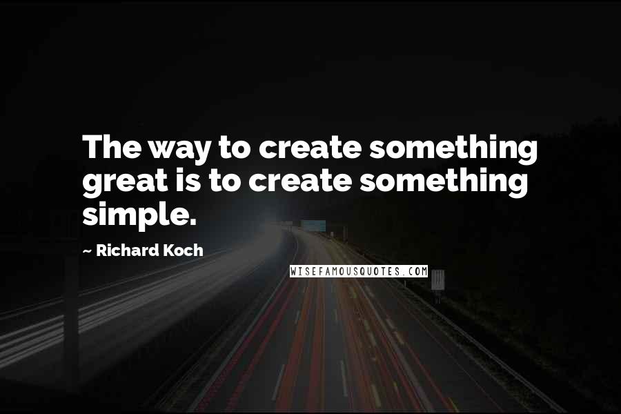 Richard Koch Quotes: The way to create something great is to create something simple.