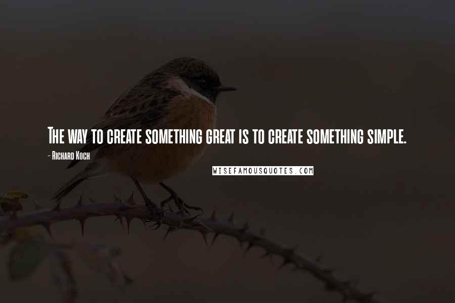 Richard Koch Quotes: The way to create something great is to create something simple.