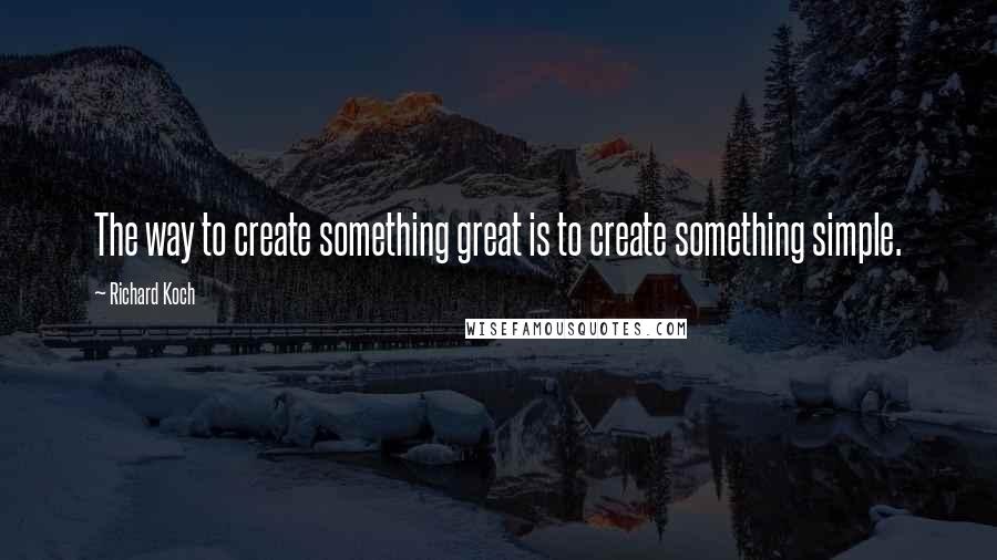 Richard Koch Quotes: The way to create something great is to create something simple.