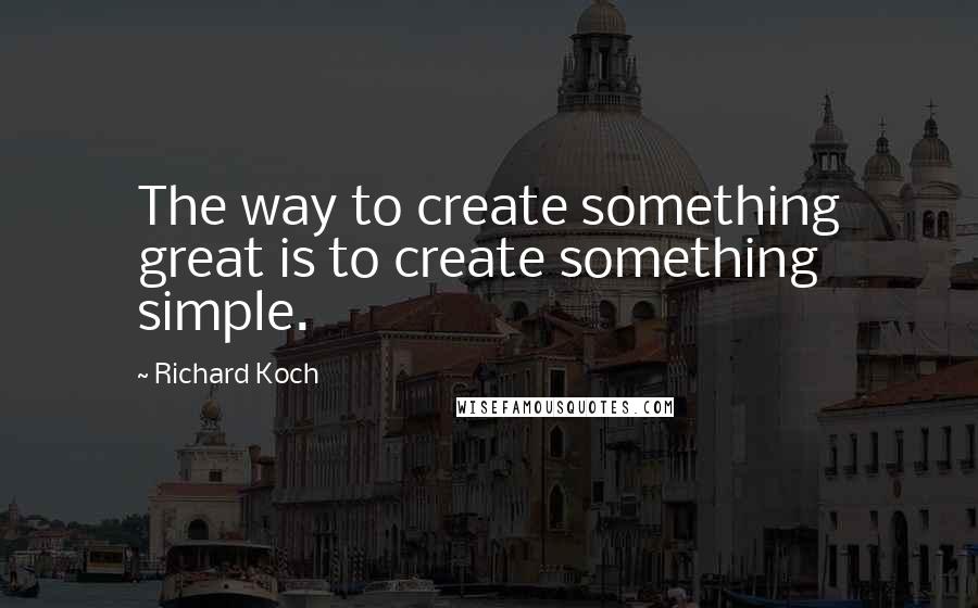 Richard Koch Quotes: The way to create something great is to create something simple.