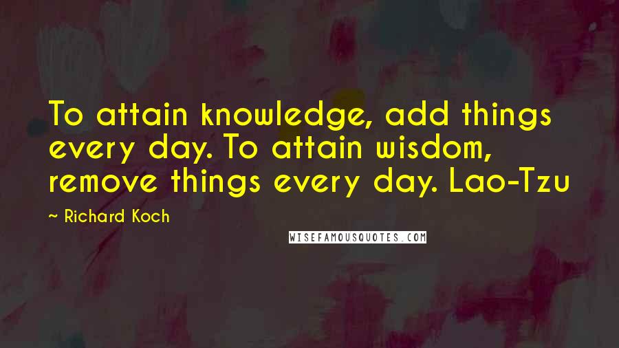 Richard Koch Quotes: To attain knowledge, add things every day. To attain wisdom, remove things every day. Lao-Tzu