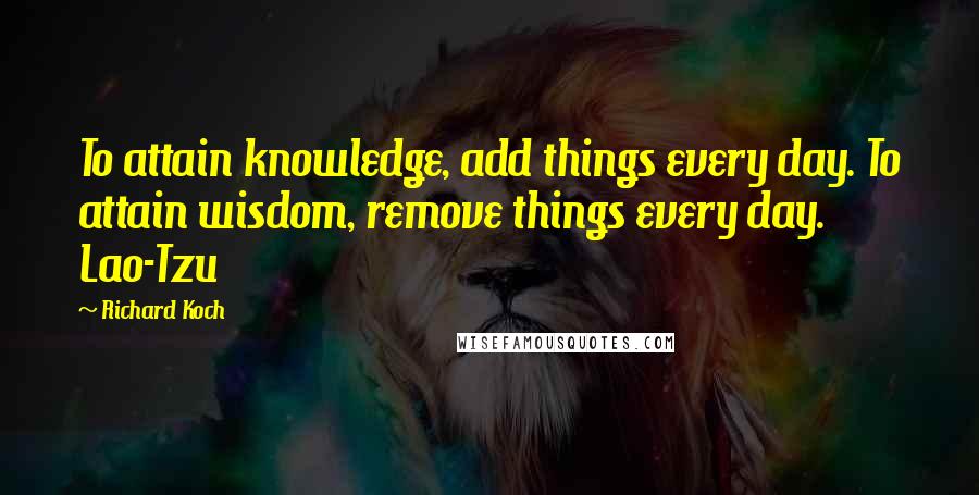 Richard Koch Quotes: To attain knowledge, add things every day. To attain wisdom, remove things every day. Lao-Tzu