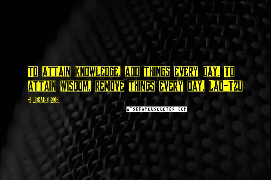 Richard Koch Quotes: To attain knowledge, add things every day. To attain wisdom, remove things every day. Lao-Tzu