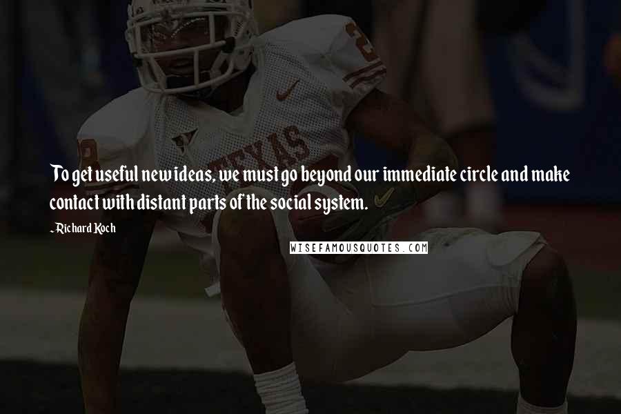 Richard Koch Quotes: To get useful new ideas, we must go beyond our immediate circle and make contact with distant parts of the social system.