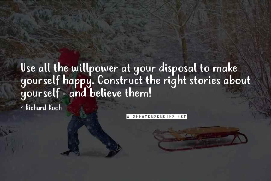 Richard Koch Quotes: Use all the willpower at your disposal to make yourself happy. Construct the right stories about yourself - and believe them!