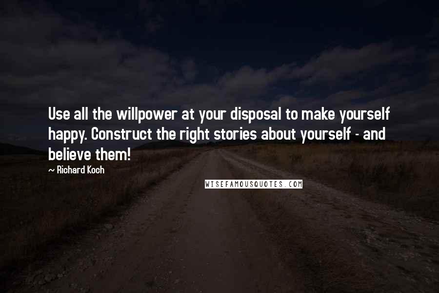 Richard Koch Quotes: Use all the willpower at your disposal to make yourself happy. Construct the right stories about yourself - and believe them!