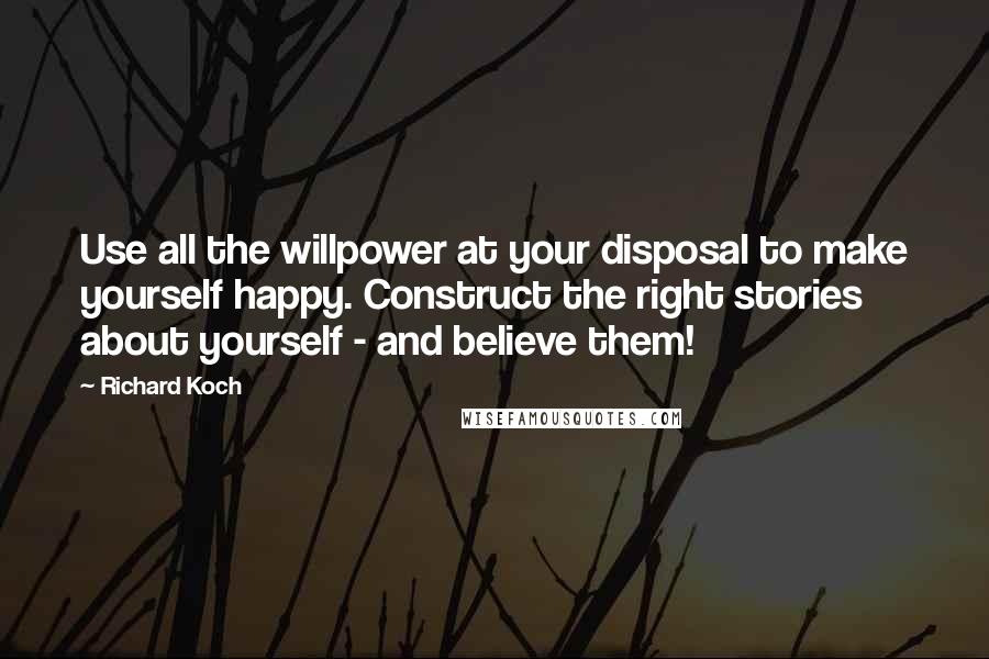 Richard Koch Quotes: Use all the willpower at your disposal to make yourself happy. Construct the right stories about yourself - and believe them!