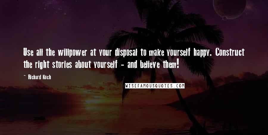 Richard Koch Quotes: Use all the willpower at your disposal to make yourself happy. Construct the right stories about yourself - and believe them!