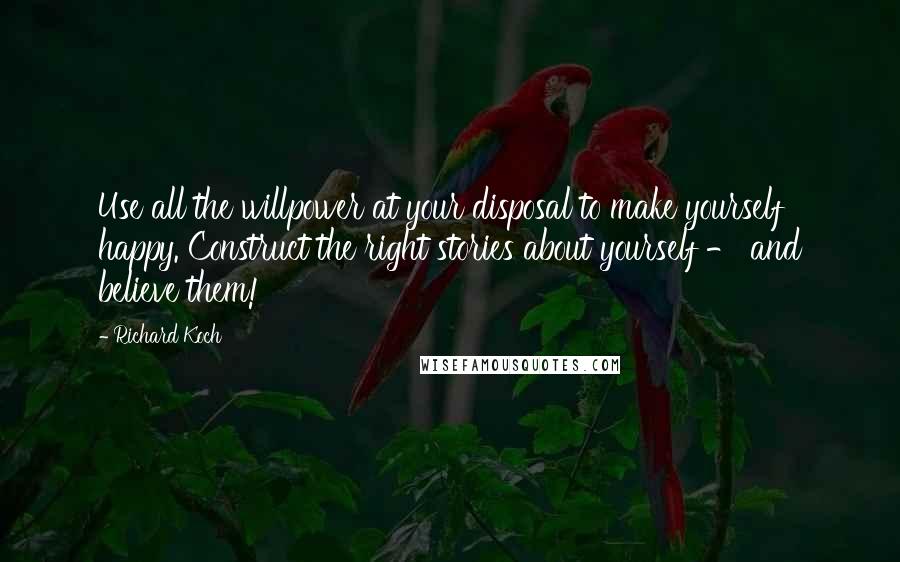 Richard Koch Quotes: Use all the willpower at your disposal to make yourself happy. Construct the right stories about yourself - and believe them!