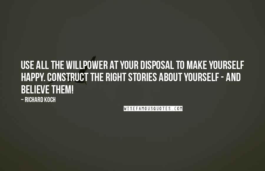 Richard Koch Quotes: Use all the willpower at your disposal to make yourself happy. Construct the right stories about yourself - and believe them!