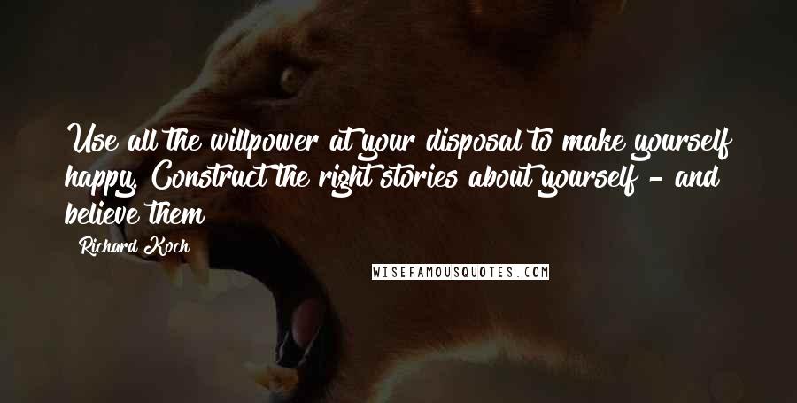 Richard Koch Quotes: Use all the willpower at your disposal to make yourself happy. Construct the right stories about yourself - and believe them!