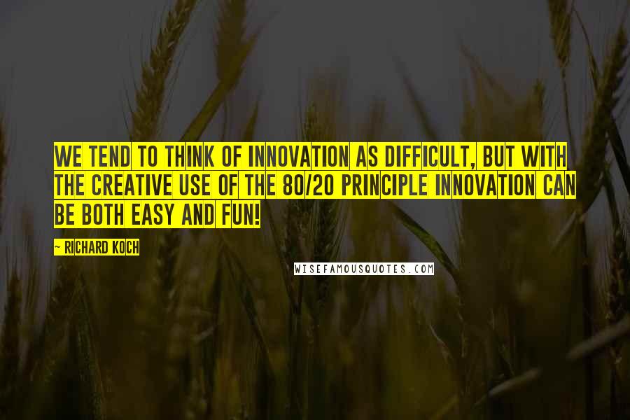 Richard Koch Quotes: We tend to think of innovation as difficult, but with the creative use of The 80/20 Principle innovation can be both easy and fun!