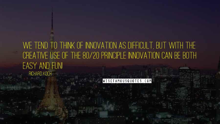 Richard Koch Quotes: We tend to think of innovation as difficult, but with the creative use of The 80/20 Principle innovation can be both easy and fun!