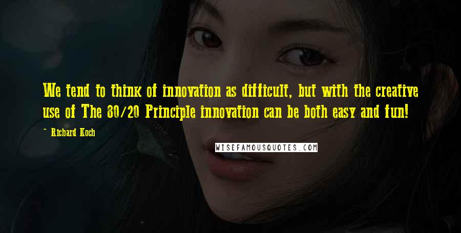 Richard Koch Quotes: We tend to think of innovation as difficult, but with the creative use of The 80/20 Principle innovation can be both easy and fun!