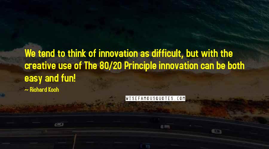 Richard Koch Quotes: We tend to think of innovation as difficult, but with the creative use of The 80/20 Principle innovation can be both easy and fun!