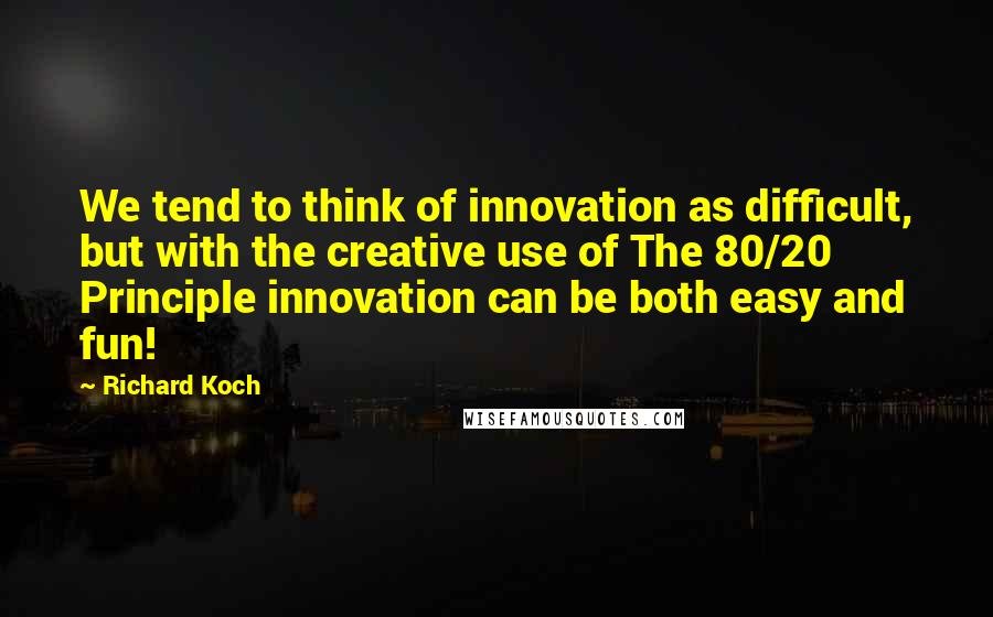 Richard Koch Quotes: We tend to think of innovation as difficult, but with the creative use of The 80/20 Principle innovation can be both easy and fun!