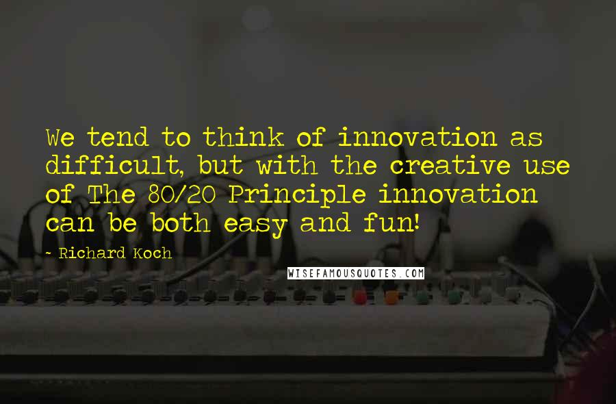 Richard Koch Quotes: We tend to think of innovation as difficult, but with the creative use of The 80/20 Principle innovation can be both easy and fun!