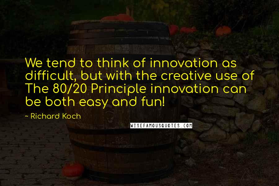 Richard Koch Quotes: We tend to think of innovation as difficult, but with the creative use of The 80/20 Principle innovation can be both easy and fun!