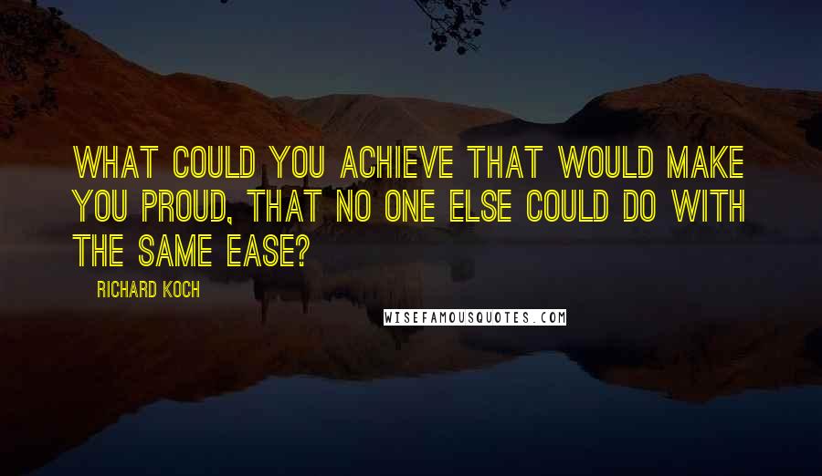 Richard Koch Quotes: What could you achieve that would make you proud, that no one else could do with the same ease?