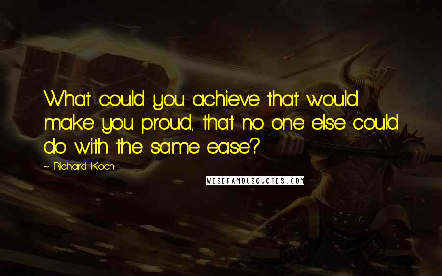 Richard Koch Quotes: What could you achieve that would make you proud, that no one else could do with the same ease?