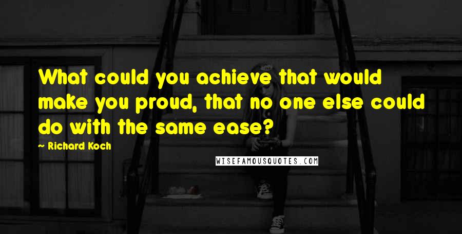 Richard Koch Quotes: What could you achieve that would make you proud, that no one else could do with the same ease?