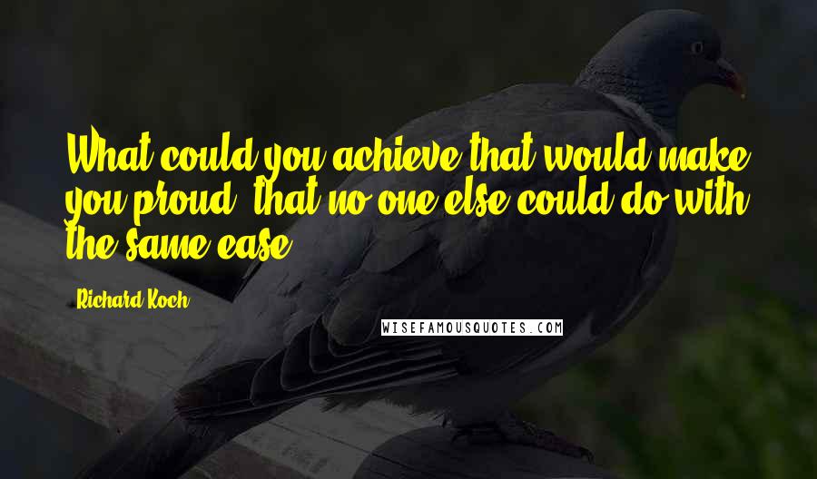 Richard Koch Quotes: What could you achieve that would make you proud, that no one else could do with the same ease?