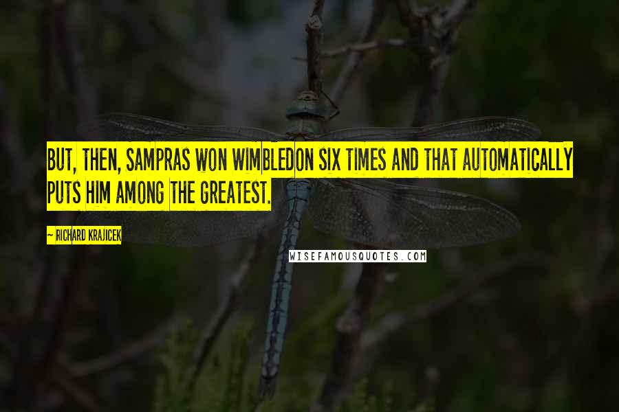 Richard Krajicek Quotes: But, then, Sampras won Wimbledon six times and that automatically puts him among the greatest.