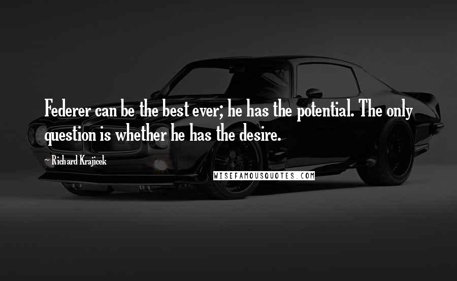 Richard Krajicek Quotes: Federer can be the best ever; he has the potential. The only question is whether he has the desire.