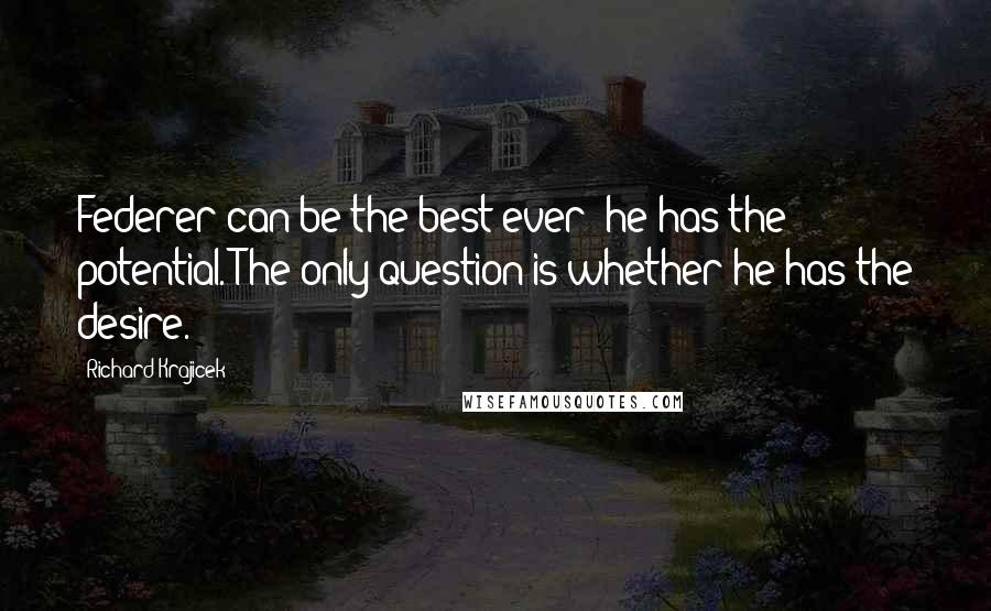 Richard Krajicek Quotes: Federer can be the best ever; he has the potential. The only question is whether he has the desire.