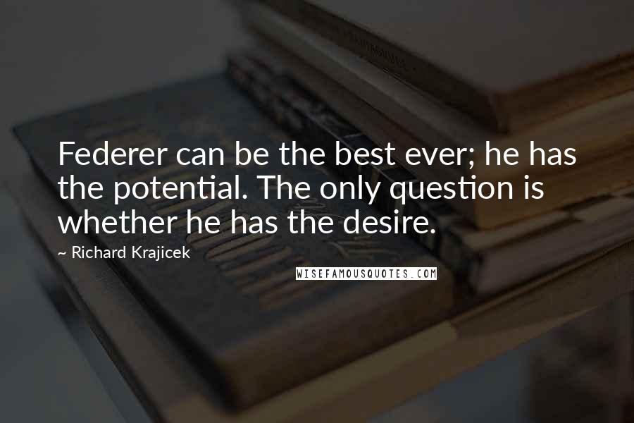 Richard Krajicek Quotes: Federer can be the best ever; he has the potential. The only question is whether he has the desire.