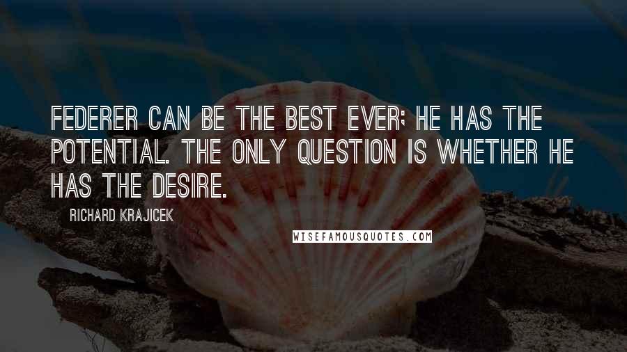 Richard Krajicek Quotes: Federer can be the best ever; he has the potential. The only question is whether he has the desire.
